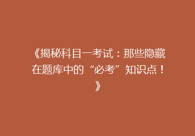 《揭秘科目一考试：那些隐藏在题库中的“必考”知识点！》