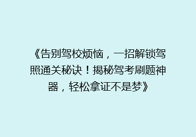 《告别驾校烦恼，一招解锁驾照通关秘诀！揭秘驾考刷题神器，轻松拿证不是梦》