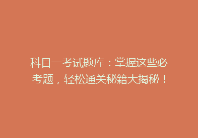 科目一考试题库：掌握这些必考题，轻松通关秘籍大揭秘！