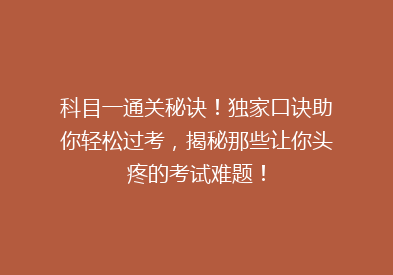 科目一通关秘诀！独家口诀助你轻松过考，揭秘那些让你头疼的考试难题！
