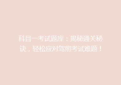 科目一考试题库：揭秘通关秘诀，轻松应对驾照考试难题！