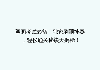 驾照考试必备！独家刷题神器，轻松通关秘诀大揭秘！