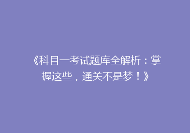 《科目一考试题库全解析：掌握这些，通关不是梦！》