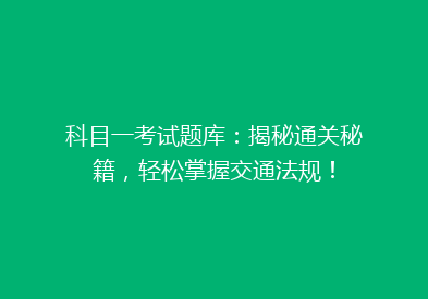 科目一考试题库：揭秘通关秘籍，轻松掌握交通法规！
