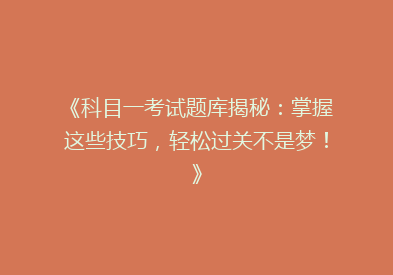 《科目一考试题库揭秘：掌握这些技巧，轻松过关不是梦！》