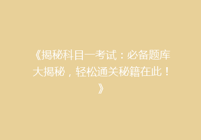 《揭秘科目一考试：必备题库大揭秘，轻松通关秘籍在此！》