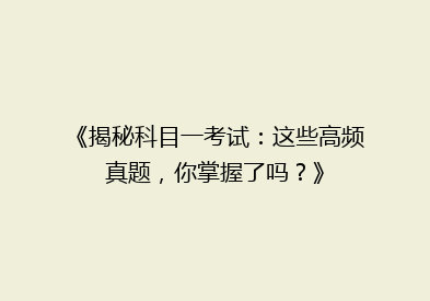 《揭秘科目一考试：这些高频真题，你掌握了吗？》