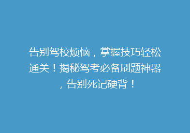 告别驾校烦恼，掌握技巧轻松通关！揭秘驾考必备刷题神器，告别死记硬背！