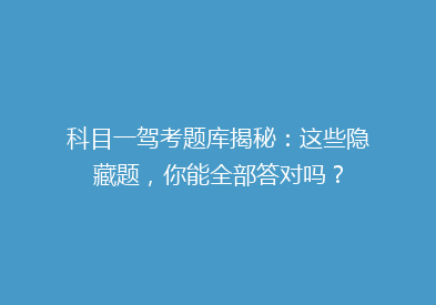 科目一驾考题库揭秘：这些隐藏题，你能全部答对吗？