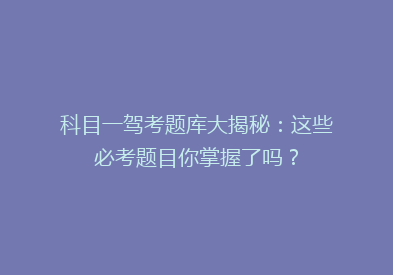 科目一驾考题库大揭秘：这些必考题目你掌握了吗？