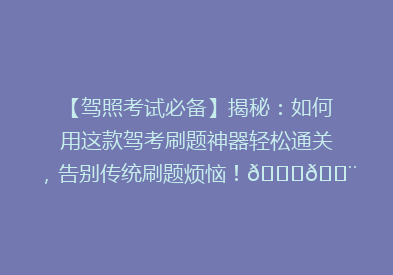 【驾照考试必备】揭秘：如何用这款驾考刷题神器轻松通关，告别传统刷题烦恼！🚗💨