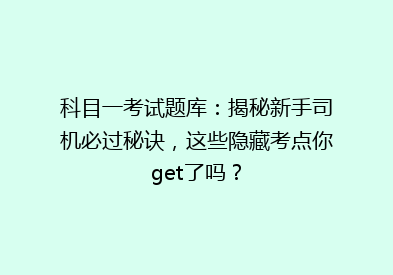 科目一考试题库：揭秘新手司机必过秘诀，这些隐藏考点你get了吗？