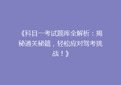 《科目一考试题库全解析：揭秘通关秘籍，轻松应对驾考挑战！》