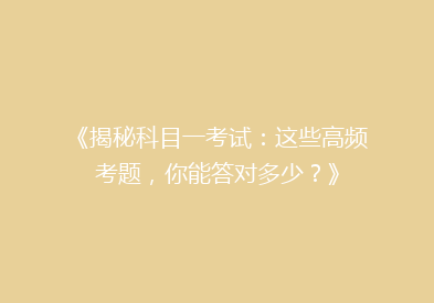 《揭秘科目一考试：这些高频考题，你能答对多少？》