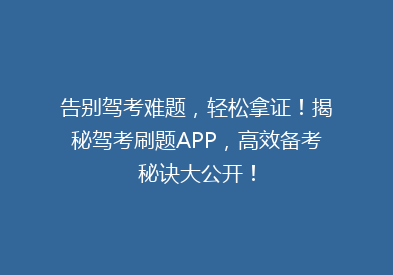 告别驾考难题，轻松拿证！揭秘驾考刷题APP，高效备考秘诀大公开！