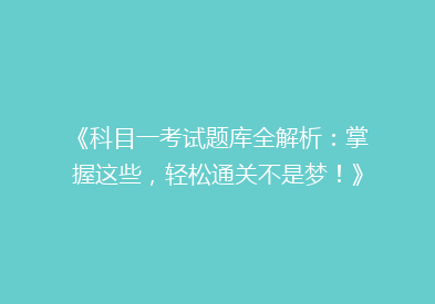 《科目一考试题库全解析：掌握这些，轻松通关不是梦！》