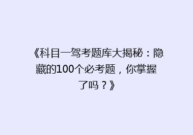 《科目一驾考题库大揭秘：隐藏的100个必考题，你掌握了吗？》