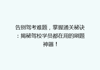 告别驾考难题，掌握通关秘诀：揭秘驾校学员都在用的刷题神器！