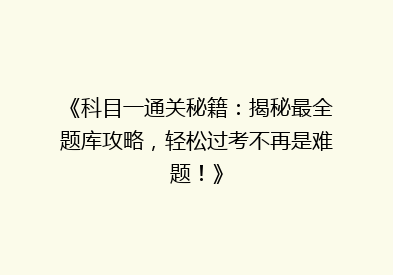 《科目一通关秘籍：揭秘最全题库攻略，轻松过考不再是难题！》