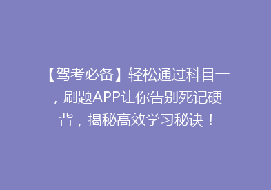 【驾考必备】轻松通过科目一，刷题APP让你告别死记硬背，揭秘高效学习秘诀！