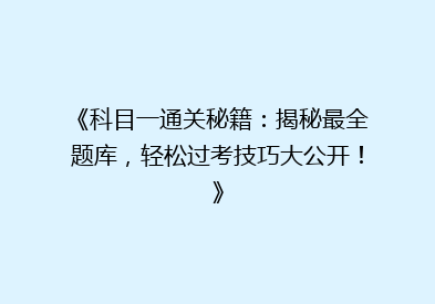 《科目一通关秘籍：揭秘最全题库，轻松过考技巧大公开！》