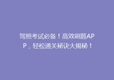 驾照考试必备！高效刷题APP，轻松通关秘诀大揭秘！