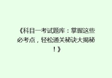 《科目一考试题库：掌握这些必考点，轻松通关秘诀大揭秘！》