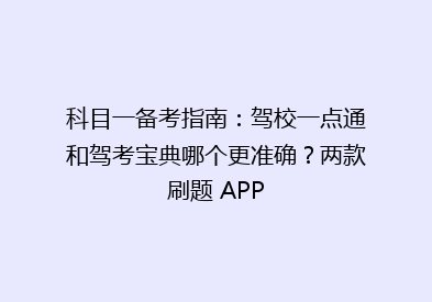 科目一备考指南：驾校一点通和驾考宝典哪个更准确？两款刷题 APP