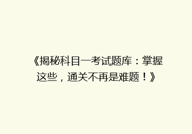 《揭秘科目一考试题库：掌握这些，通关不再是难题！》
