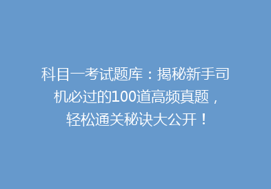 科目一考试题库：揭秘新手司机必过的100道高频真题，轻松通关秘诀大公开！