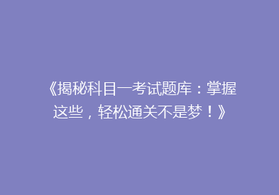 《揭秘科目一考试题库：掌握这些，轻松通关不是梦！》