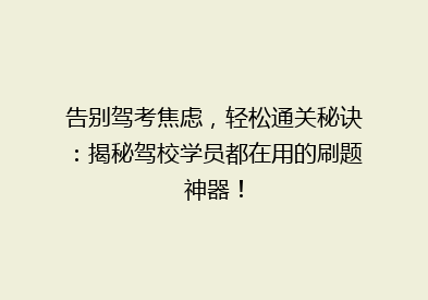 告别驾考焦虑，轻松通关秘诀：揭秘驾校学员都在用的刷题神器！