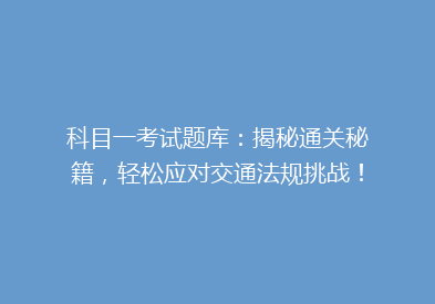 科目一考试题库：揭秘通关秘籍，轻松应对交通法规挑战！