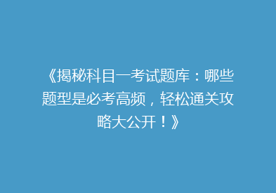 《揭秘科目一考试题库：哪些题型是必考高频，轻松通关攻略大公开！》
