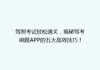 驾照考试轻松通关，揭秘驾考刷题APP的五大高效技巧！