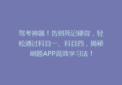 驾考神器！告别死记硬背，轻松通过科目一、科目四，揭秘刷题APP高效学习法！