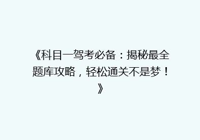 《科目一驾考必备：揭秘最全题库攻略，轻松通关不是梦！》
