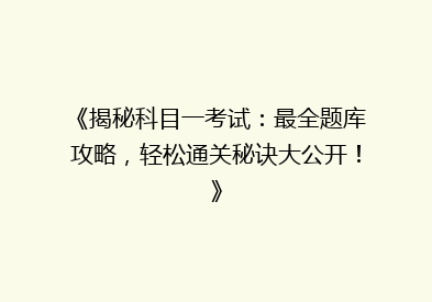 《揭秘科目一考试：最全题库攻略，轻松通关秘诀大公开！》