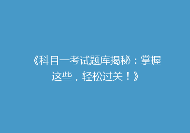 《科目一考试题库揭秘：掌握这些，轻松过关！》