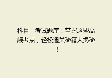 科目一考试题库：掌握这些高频考点，轻松通关秘籍大揭秘！