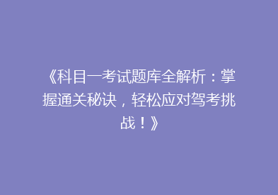 《科目一考试题库全解析：掌握通关秘诀，轻松应对驾考挑战！》
