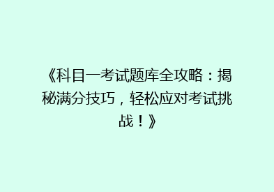 《科目一考试题库全攻略：揭秘满分技巧，轻松应对考试挑战！》