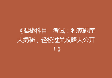 《揭秘科目一考试：独家题库大揭秘，轻松过关攻略大公开！》