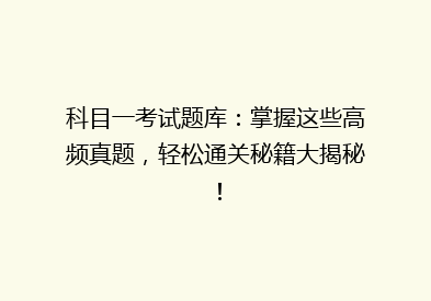 科目一考试题库：掌握这些高频真题，轻松通关秘籍大揭秘！
