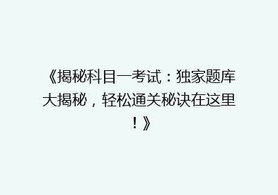 《揭秘科目一考试：独家题库大揭秘，轻松通关秘诀在这里！》