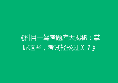 《科目一驾考题库大揭秘：掌握这些，考试轻松过关？》