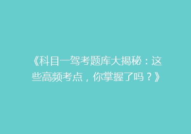 《科目一驾考题库大揭秘：这些高频考点，你掌握了吗？》