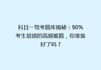 科目一驾考题库揭秘：90%考生易错的高频难题，你准备好了吗？