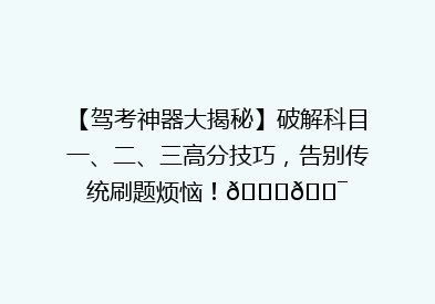 【驾考神器大揭秘】破解科目一、二、三高分技巧，告别传统刷题烦恼！🚗🎯