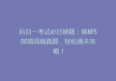 科目一考试必过秘籍：揭秘500道高频真题，轻松通关攻略！